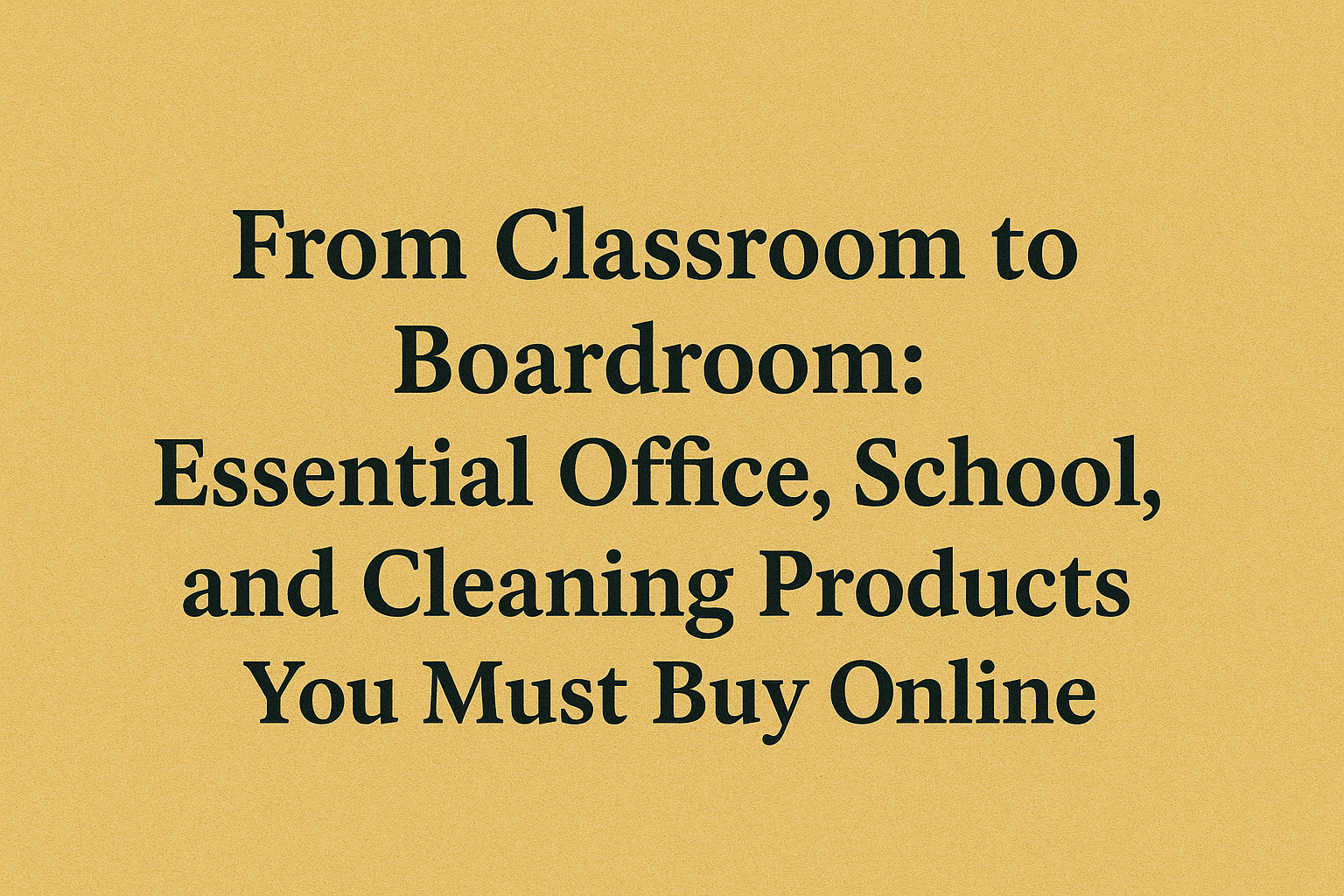 From Classroom to Boardroom: Essential Office, School, and Cleaning Products You Must Buy Online